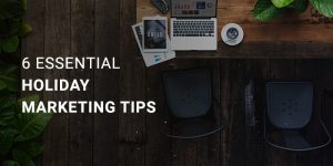 6 Essential and Actionable Holiday Marketing Tips
